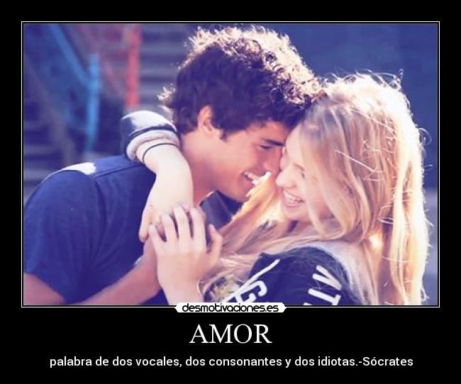 AMOR - palabra de dos vocales, dos consonantes y dos idiotas.-Sócrates