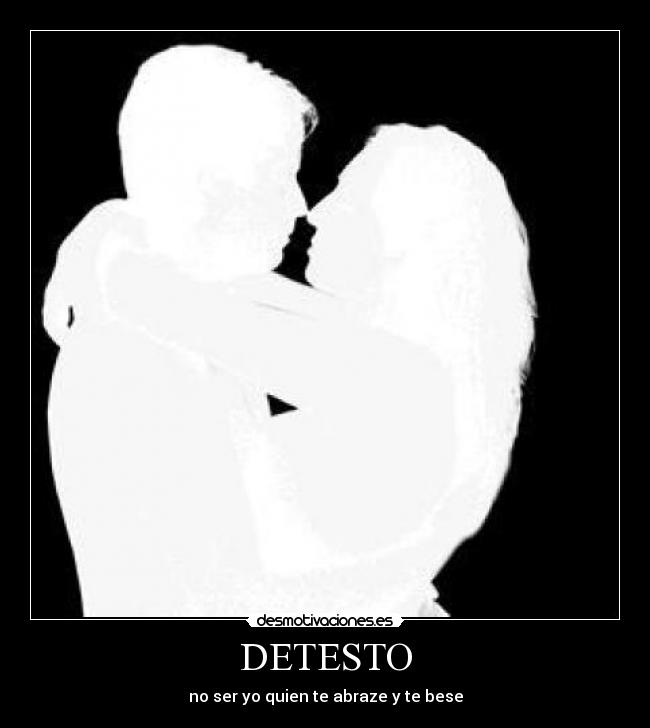 DETESTO - no ser yo quien te abraze y te bese