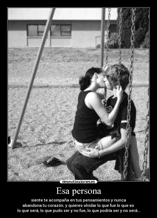 Esa persona - siente te acompaña en tus pensamientos y nunca
abandona tu corazón. y quieres olvidar lo que fue lo que es
lo que será, lo que pudo ser y no fue, lo que podría ser y no será...