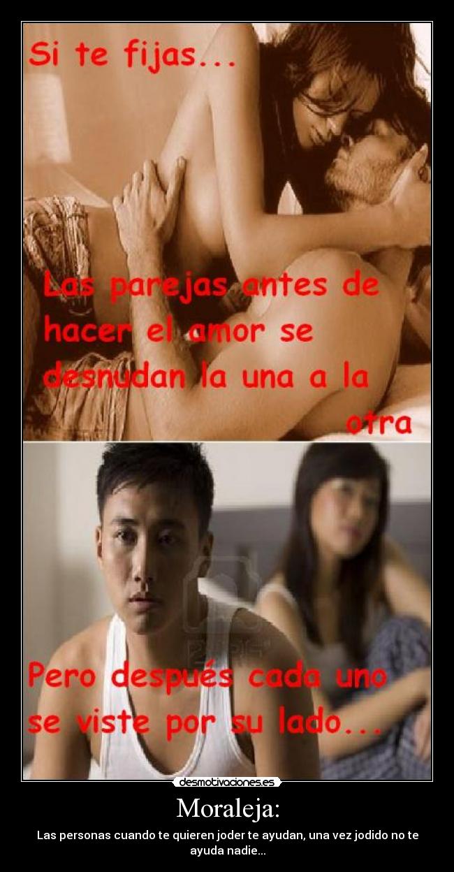 Moraleja: - Las personas cuando te quieren joder te ayudan, una vez jodido no te ayuda nadie...