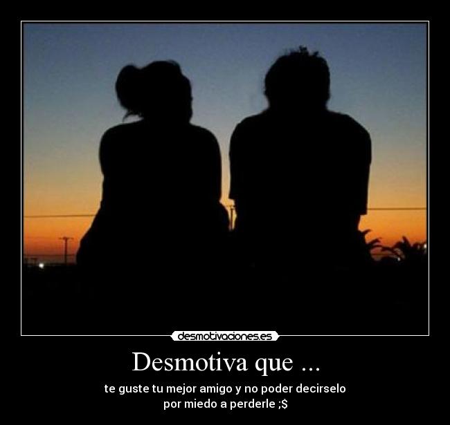 Desmotiva que ... - te guste tu mejor amigo y no poder decirselo
por miedo a perderle ;$