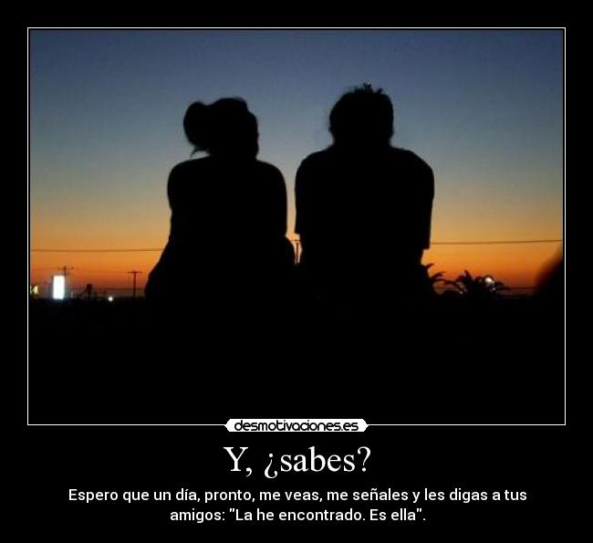 Y, ¿sabes? - Espero que un día, pronto, me veas, me señales y les digas a tus
amigos: La he encontrado. Es ella.
