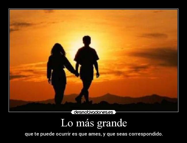 Lo más grande - que te puede ocurrir es que ames, y que seas correspondido.