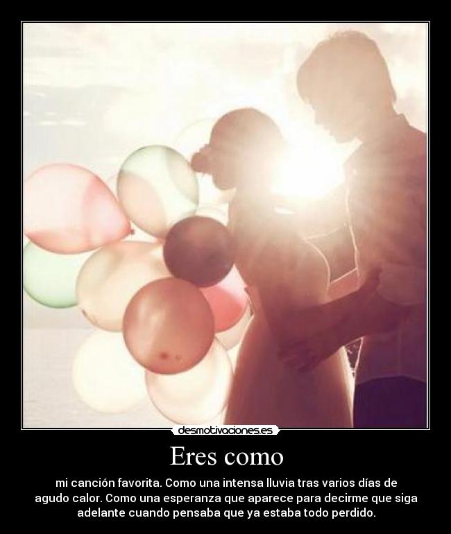 Eres como - mi canción favorita. Como una intensa lluvia tras varios días de
agudo calor. Como una esperanza que aparece para decirme que siga
adelante cuando pensaba que ya estaba todo perdido.