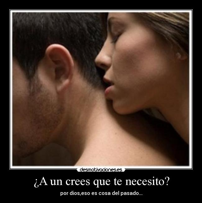 ¿A un crees que te necesito? - por dios,eso es cosa del pasado...