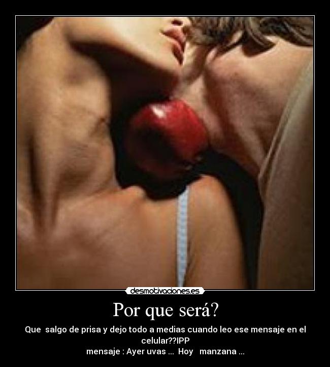 Por que será? - Que salgo de prisa y dejo todo a medias cuando leo ese mensaje en el celular??IPP
mensaje : Ayer uvas ... Hoy manzana ...