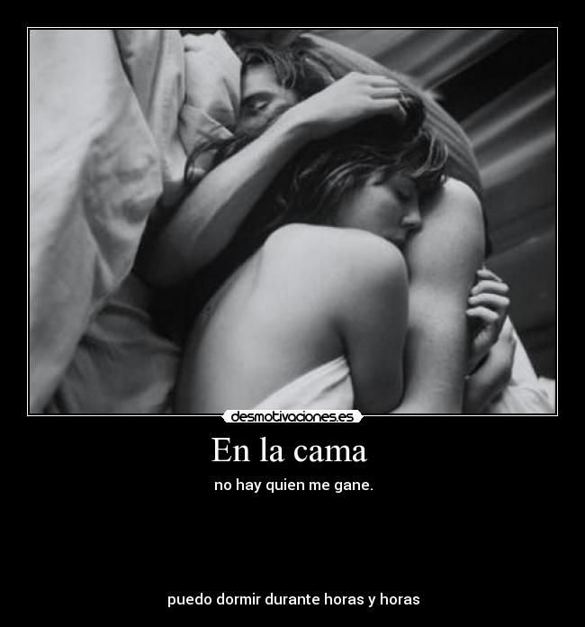 En la cama - no hay quien me gane.
puedo dormir durante horas y horas