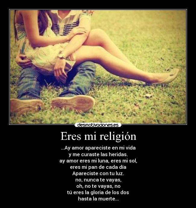 Eres mi religión - ...Ay amor apareciste en mi vida
y me curaste las heridas.
ay amor eres mi luna, eres mi sol,
eres mi pan de cada día
Apareciste con tu luz.
no, nunca te vayas,
oh, no te vayas, no
tú eres la gloria de los dos
hasta la muerte...