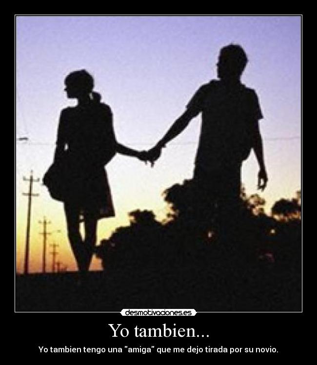 Yo tambien... - Yo tambien tengo una amiga que me dejo tirada por su novio.