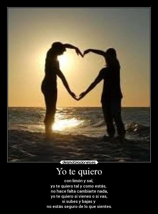 Yo te quiero - con limón y sal,
yo te quiero tal y como estás,
no hace falta cambiarte nada,
yo te quiero si vienes o si vas,
si subes y bajas y
no estás seguro de lo que sientes.