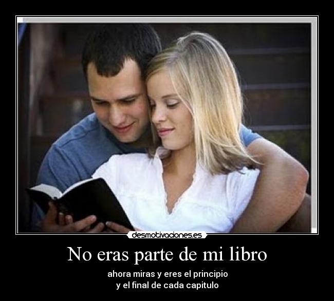No eras parte de mi libro - ahora miras y eres el principio
y el final de cada capitulo