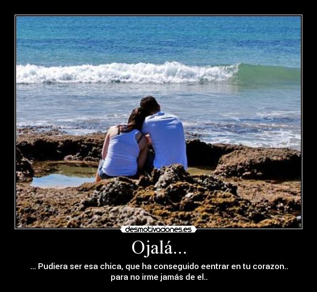 Ojalá... - ... Pudiera ser esa chica, que ha conseguido eentrar en tu corazon..
para no irme jamás de el..