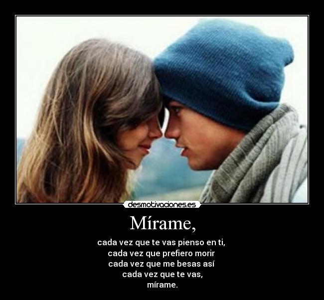 Mírame, - cada vez que te vas pienso en ti, 
cada vez que prefiero morir 
cada vez que me besas así 
cada vez que te vas,
mírame.