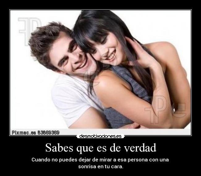 Sabes que es de verdad - Cuando no puedes dejar de mirar a esa persona con una
sonrisa en tu cara.