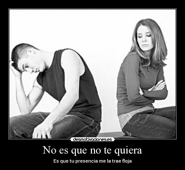 No es que no te quiera - Es que tu presencia me la trae floja