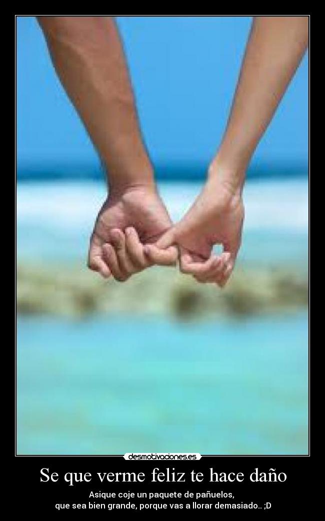 Se que verme feliz te hace daño - Asique coje un paquete de pañuelos,
que sea bien grande, porque vas a llorar demasiado.. ;D