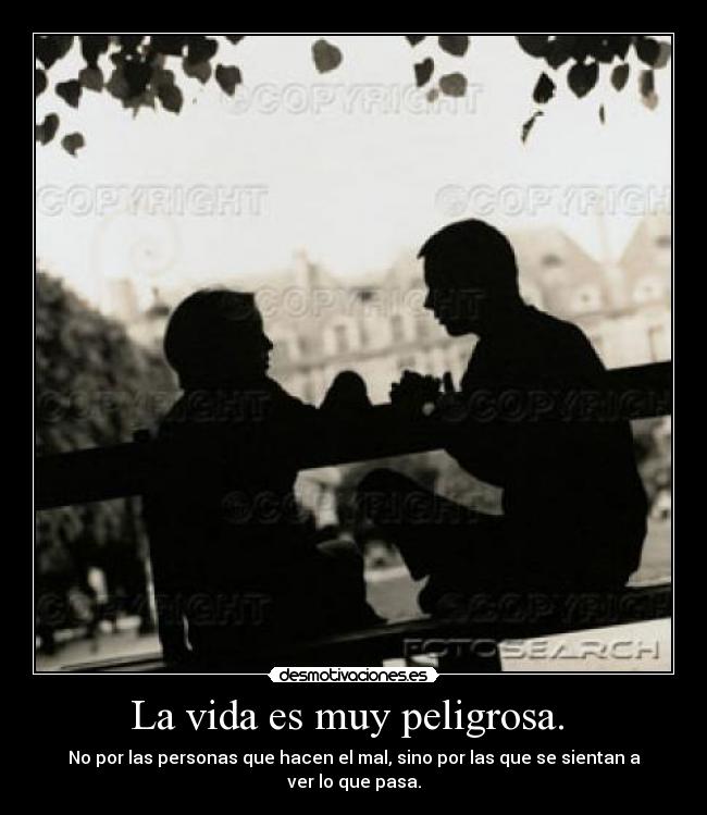 La vida es muy peligrosa. - No por las personas que hacen el mal, sino por las que se sientan a ver lo que pasa.