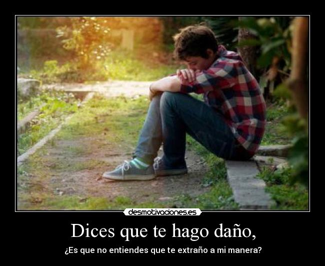 Dices que te hago daño, - ¿Es que no entiendes que te extraño a mi manera?