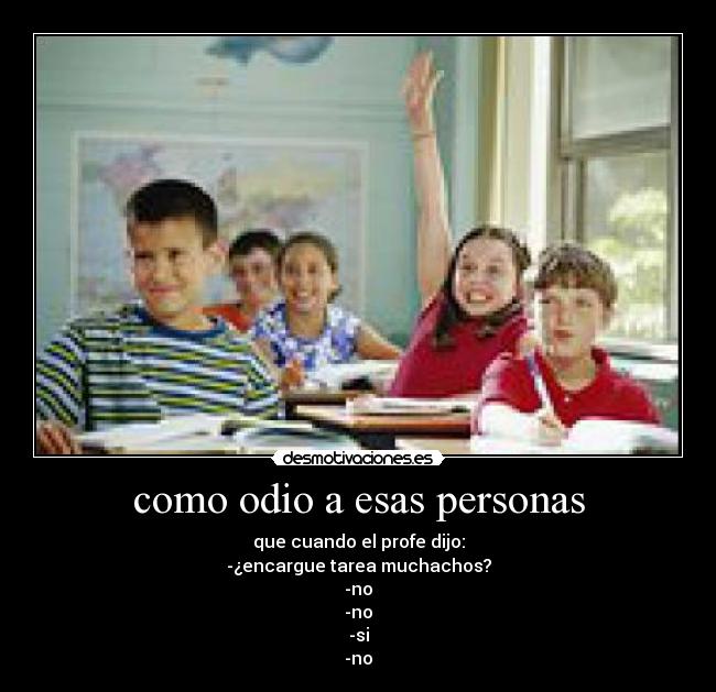 como odio a esas personas - que cuando el profe dijo:
-¿encargue tarea muchachos?
-no
-no
-si
-no
