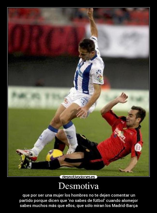 Desmotiva - que por ser una mujer los hombres no te dejen comentar un
partido porque dicen que no sabes de fútbol cuando alomejor
sabes muchos más que ellos, que sólo miran los Madrid-Barça