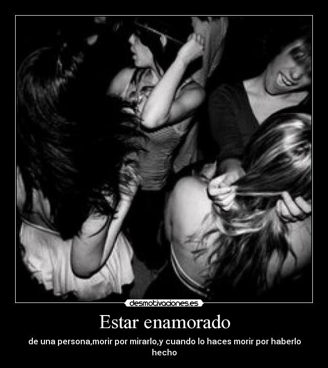 Estar enamorado - de una persona,morir por mirarlo,y cuando lo haces morir por haberlo hecho