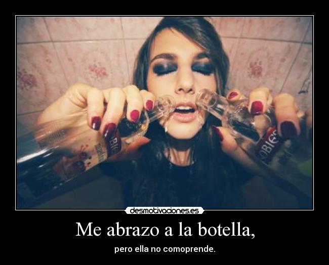 Me abrazo a la botella, - pero ella no comoprende.