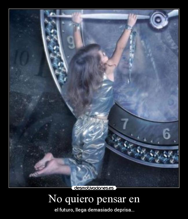 No quiero pensar en - el futuro, llega demasiado deprisa...
