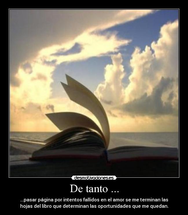 De tanto ... - ...pasar página por intentos fallidos en el amor se me terminan las
hojas del libro que determinan las oportunidades que me quedan.