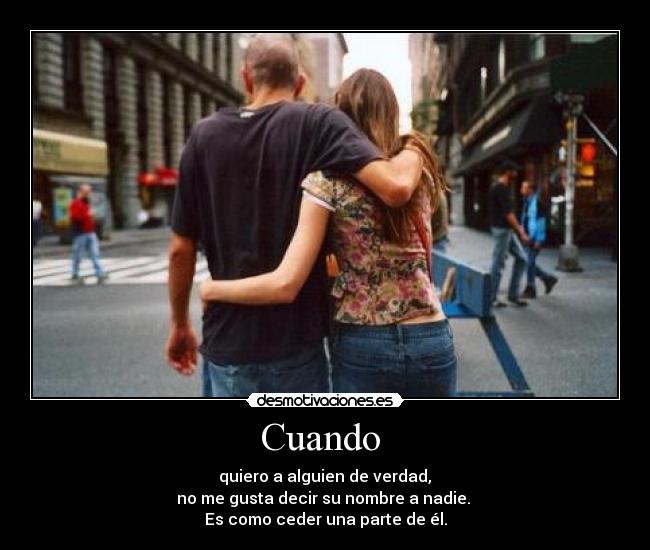 Cuando - quiero a alguien de verdad,
no me gusta decir su nombre a nadie.
Es como ceder una parte de él.