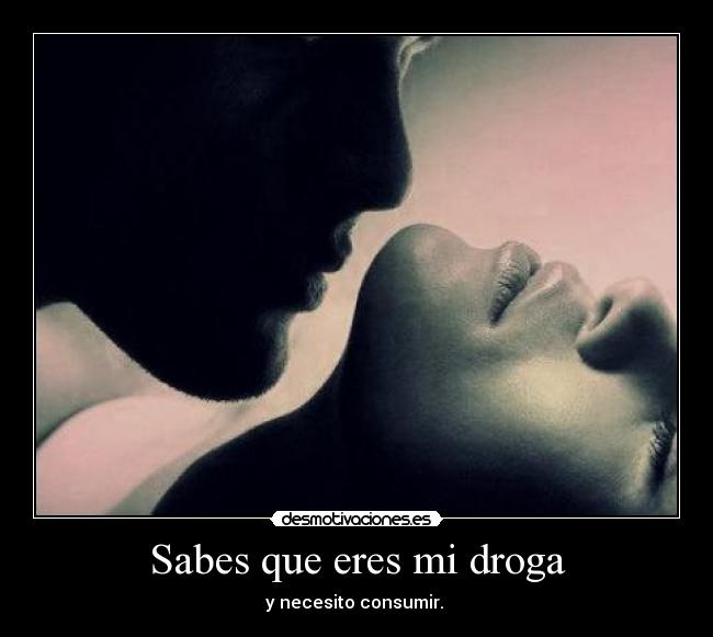 Sabes que eres mi droga - y necesito consumir. 