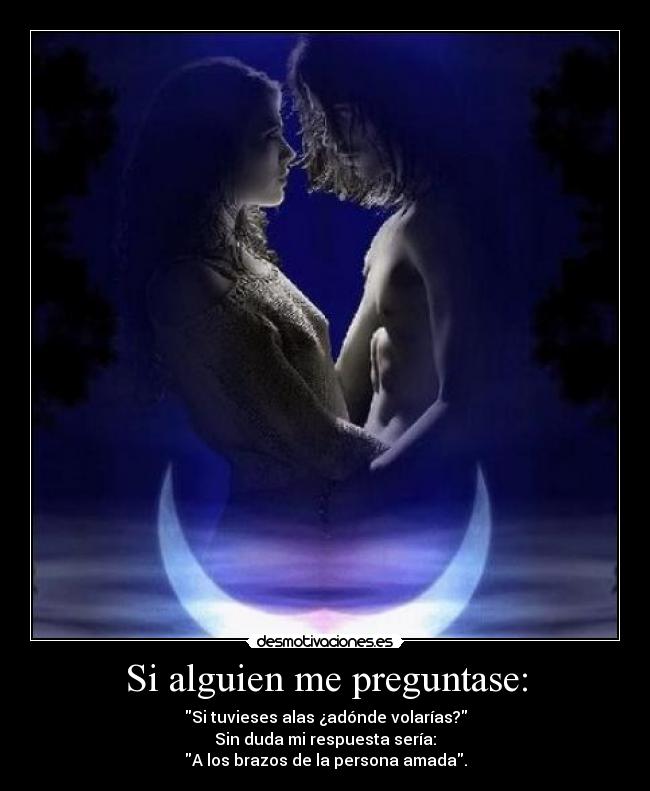 Si alguien me preguntase: - Si tuvieses alas ¿adónde volarías?
Sin duda mi respuesta sería:
A los brazos de la persona amada.