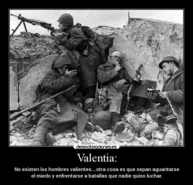Valentia: - No existen los hombres valientes....otra cosa es que sepan aguantarse
el miedo y enfrentarse a batallas que nadie quiso luchar.