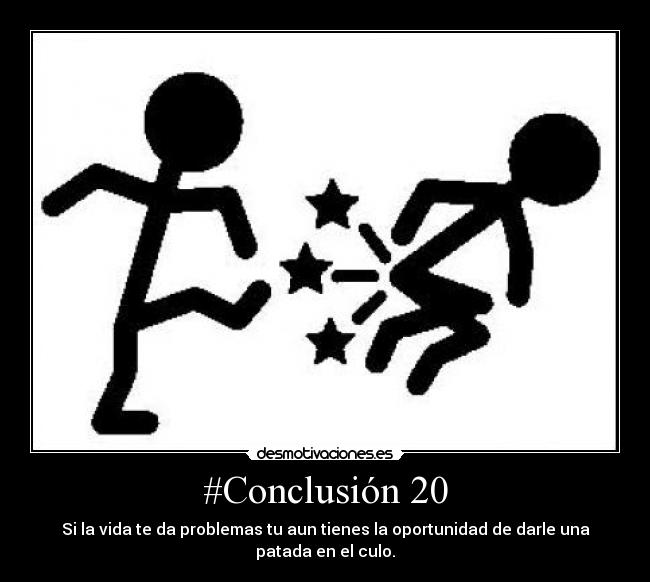 #Conclusión 20 - Si la vida te da problemas tu aun tienes la oportunidad de darle una patada en el culo.