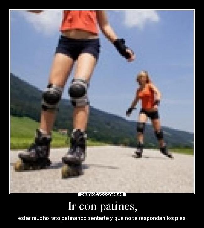 Ir con patines, - estar mucho rato patinando sentarte y que no te respondan los pies.