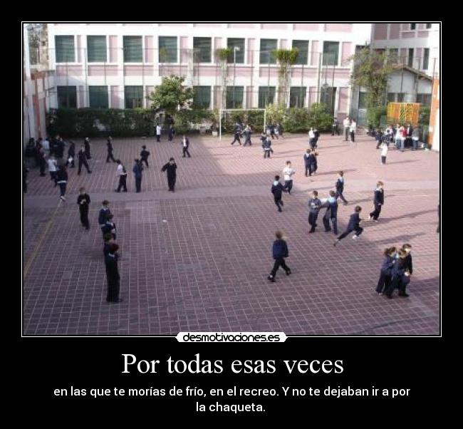 Por todas esas veces - en las que te morías de frío, en el recreo. Y no te dejaban ir a por la chaqueta.