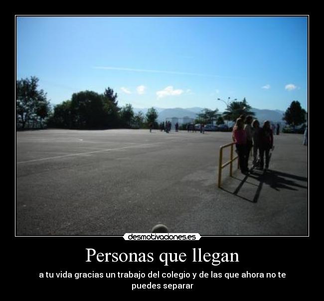Personas que llegan - a tu vida gracias un trabajo del colegio y de las que ahora no te puedes separar