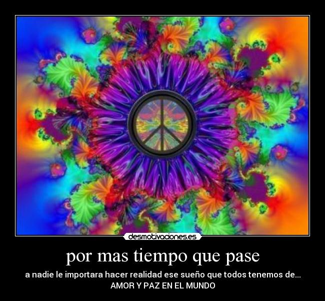 por mas tiempo que pase - a nadie le importara hacer realidad ese sueño que todos tenemos de...
AMOR Y PAZ EN EL MUNDO
