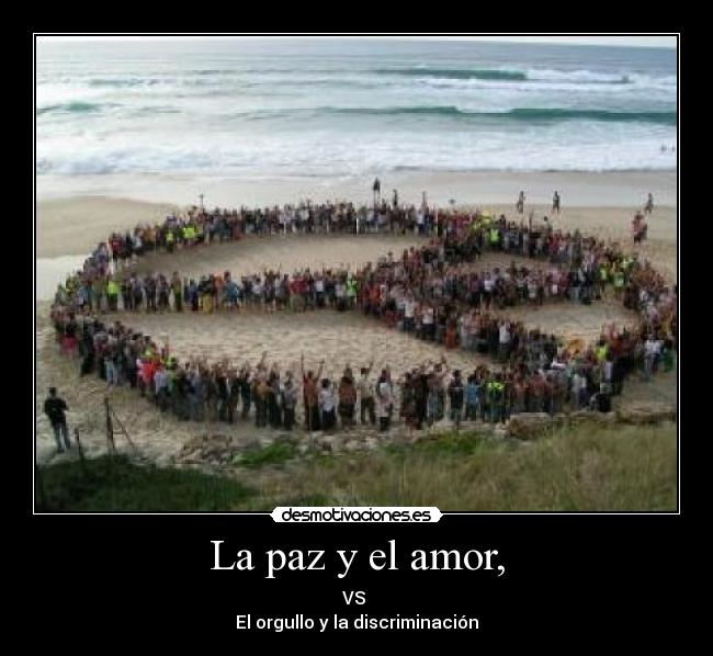 La paz y el amor, - VS
El orgullo y la discriminación