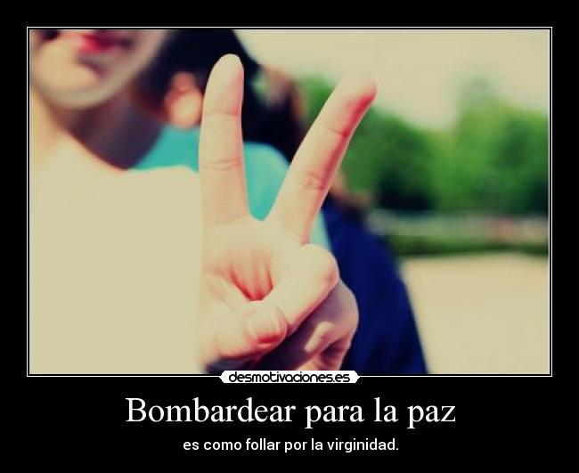 Bombardear para la paz - es como follar por la virginidad.