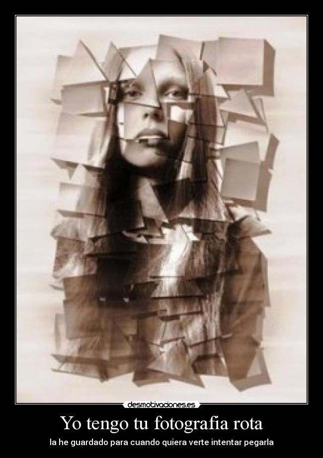 Yo tengo tu fotografia rota - la he guardado para cuando quiera verte intentar pegarla
