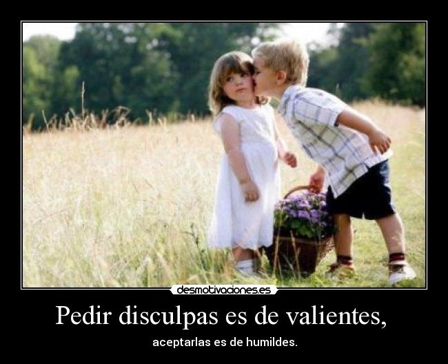 Pedir disculpas es de valientes, - aceptarlas es de humildes.