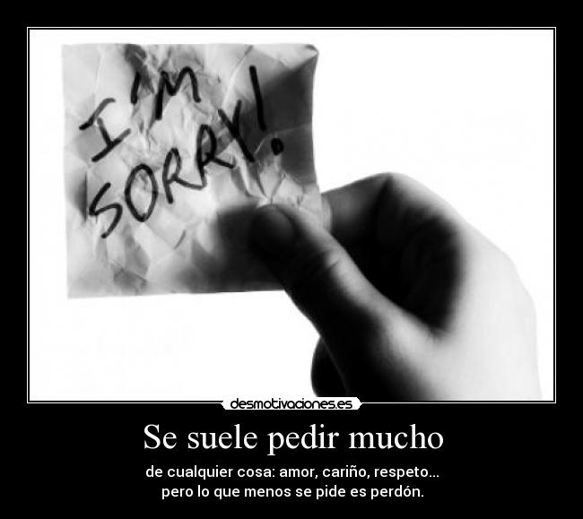 Se suele pedir mucho - de cualquier cosa: amor, cariño, respeto...
pero lo que menos se pide es perdón.