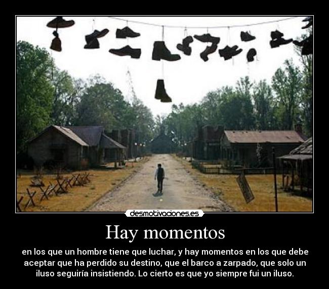 Hay momentos - en los que un hombre tiene que luchar, y hay momentos en los que debe
aceptar que ha perdido su destino, que el barco a zarpado, que solo un
iluso seguiría insistiendo. Lo cierto es que yo siempre fui un iluso.