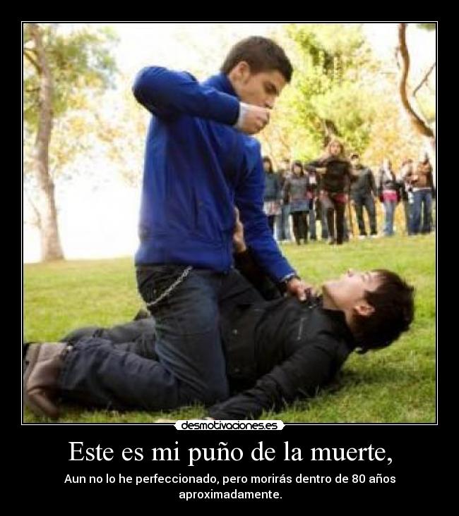 Este es mi puño de la muerte, - Aun no lo he perfeccionado, pero morirás dentro de 80 años aproximadamente.