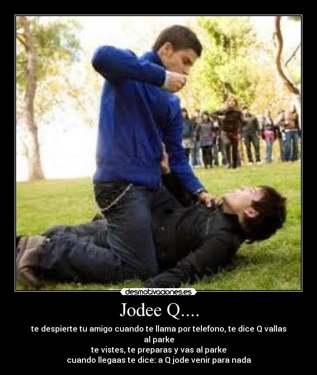 Jodee Q.... - te despierte tu amigo cuando te llama por telefono, te dice Q vallas al parke
te vistes, te preparas y vas al parke
cuando llegaas te dice: a Q jode venir para nada