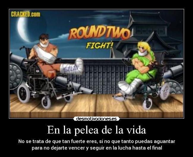 En la pelea de la vida - No se trata de que tan fuerte eres, si no que tanto puedas aguantar
para no dejarte vencer y seguir en la lucha hasta el final