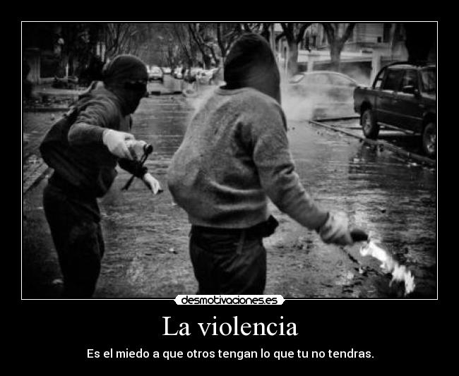 La violencia - Es el miedo a que otros tengan lo que tu no tendras.