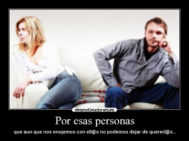 Por esas personas - que aun que nos enojemos con ell@s no podemos dejar de quererl@s...