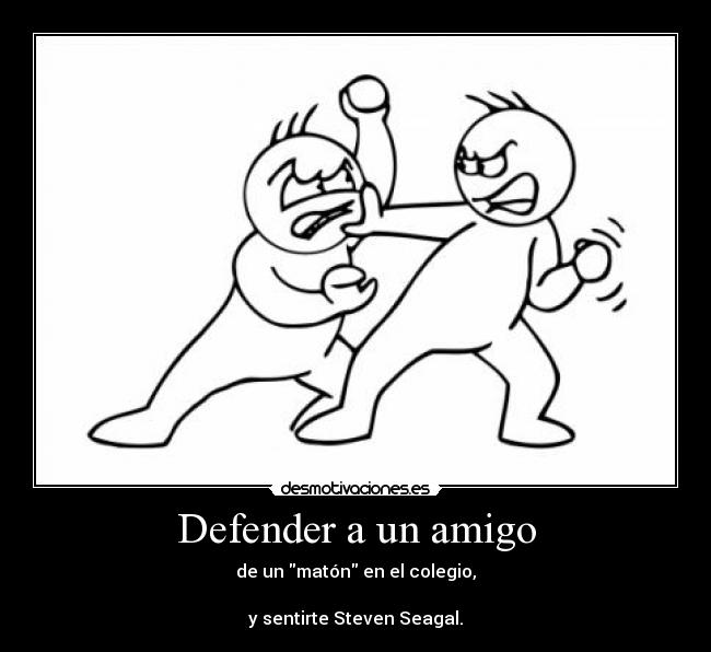 Defender a un amigo - de un matón en el colegio,
y sentirte Steven Seagal.