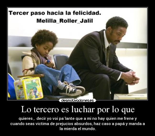 Lo tercero es luchar por lo que - quieres , decir yo voi pa´lante que a mi no hay quien me frene y
cuando seas victima de prejucios absurdos, haz caso a papá y manda a
la mierda el mundo.